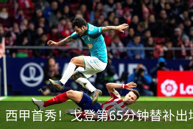 西甲首秀！戈登第65分钟替补出场，亚马尔、阿德耶米被换下