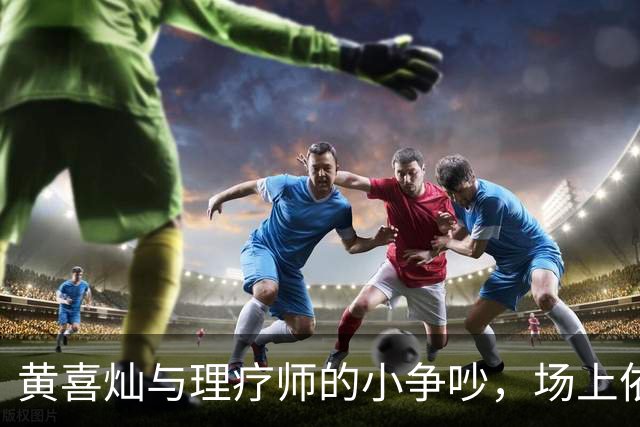 黄喜灿与理疗师的小争吵，场上依旧任性驰骋
